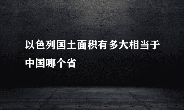 以色列国土面积有多大相当于中国哪个省