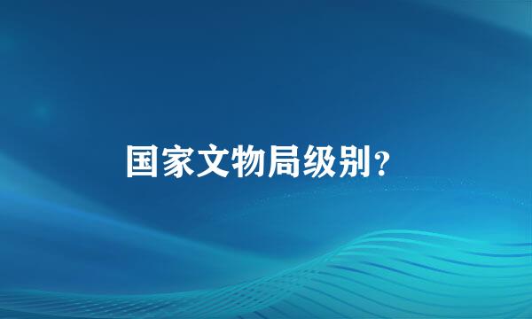 国家文物局级别？