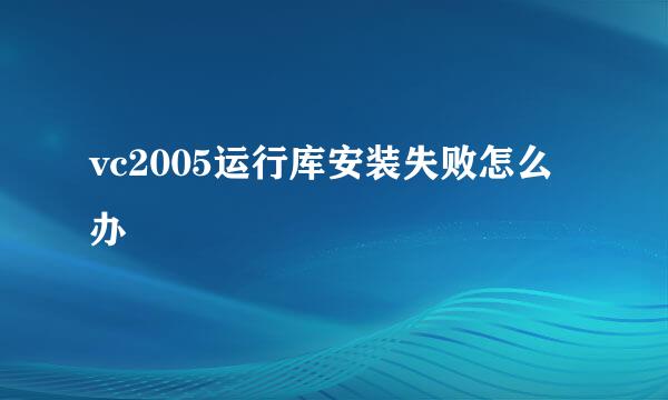 vc2005运行库安装失败怎么办