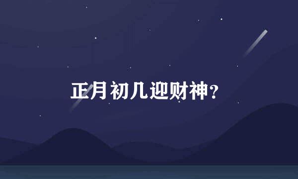 正月初几迎财神？