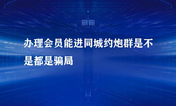 办理会员能进同城约炮群是不是都是骗局