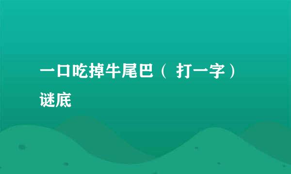 一口吃掉牛尾巴（ 打一字） 谜底