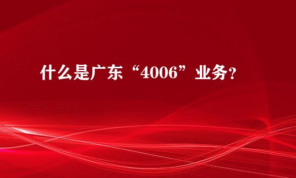 什么是广东“4006”业务？