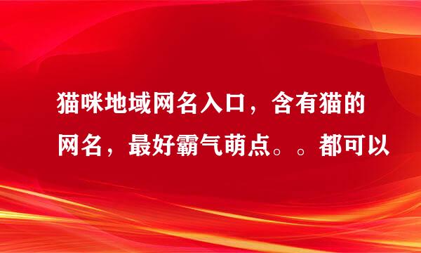 猫咪地域网名入口，含有猫的网名，最好霸气萌点。。都可以