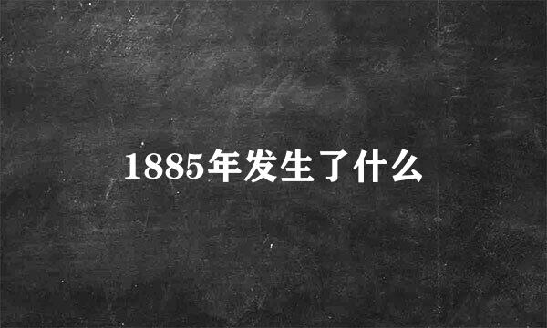 1885年发生了什么