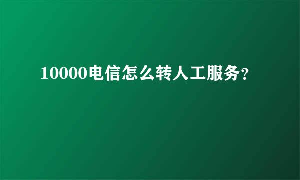 10000电信怎么转人工服务？