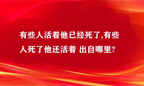 有些人活着他已经死了,有些人死了他还活着 出自哪里?