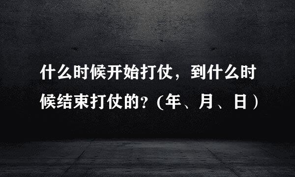 什么时候开始打仗，到什么时候结束打仗的？(年、月、日）