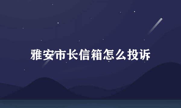 雅安市长信箱怎么投诉