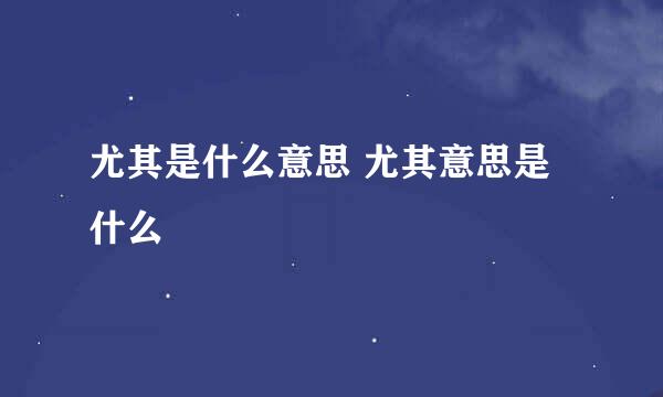 尤其是什么意思 尤其意思是什么