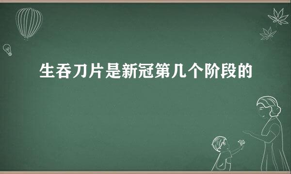 生吞刀片是新冠第几个阶段的