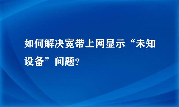 如何解决宽带上网显示“未知设备”问题？