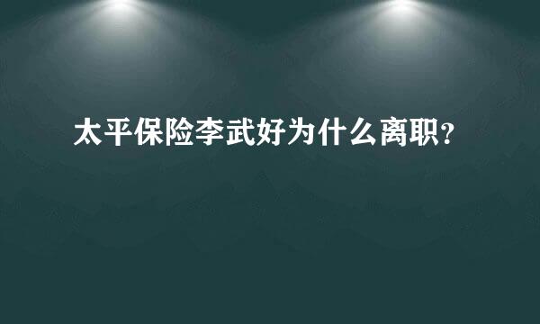 太平保险李武好为什么离职？