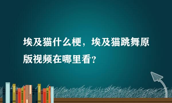 埃及猫什么梗，埃及猫跳舞原版视频在哪里看？