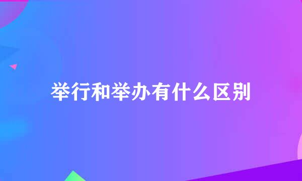 举行和举办有什么区别