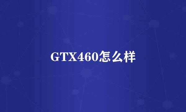 GTX460怎么样