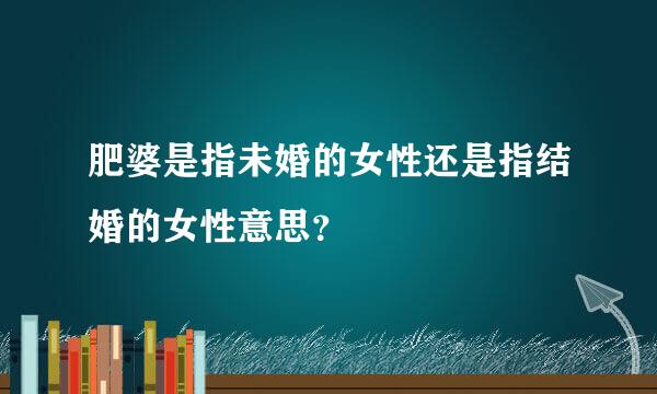 肥婆是指未婚的女性还是指结婚的女性意思？