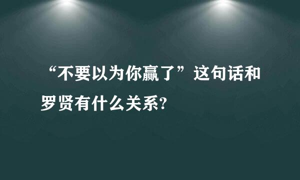 “不要以为你赢了”这句话和罗贤有什么关系?