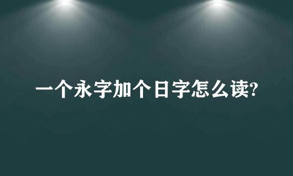 一个永字加个日字怎么读?