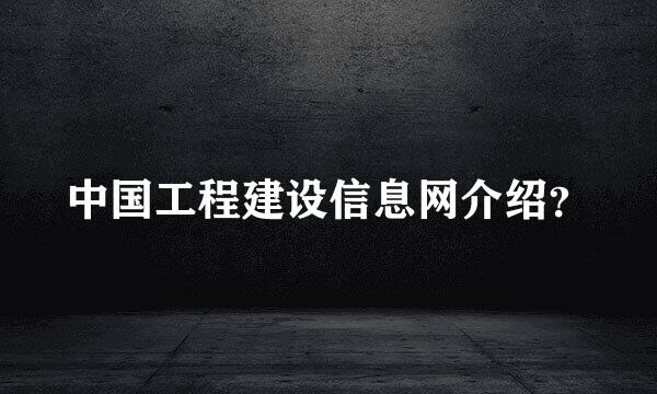 中国工程建设信息网介绍？