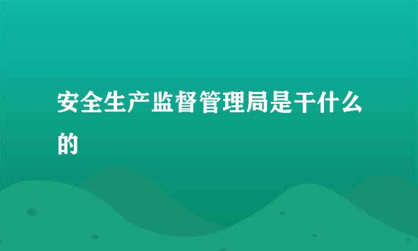 安全生产监督管理局是干什么的