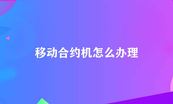 移动合约机怎么办理