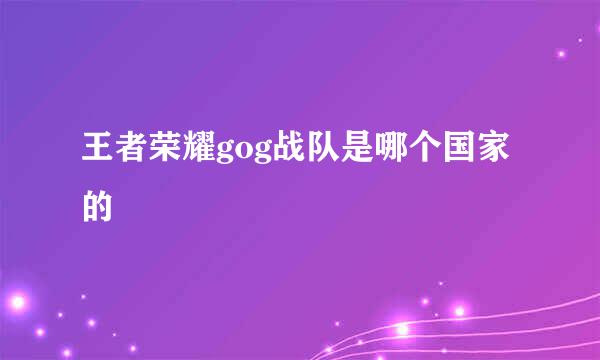 王者荣耀gog战队是哪个国家的