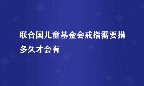 联合国儿童基金会戒指需要捐多久才会有