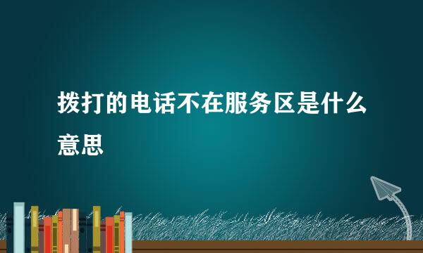 拨打的电话不在服务区是什么意思