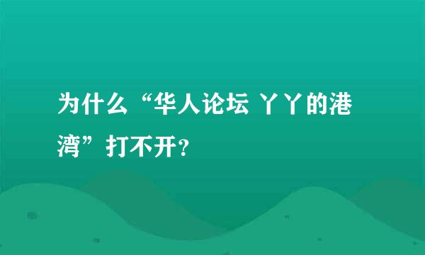 为什么“华人论坛 丫丫的港湾”打不开？