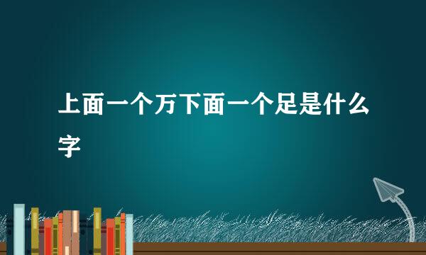 上面一个万下面一个足是什么字