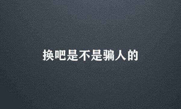 换吧是不是骗人的