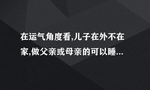 在运气角度看,儿子在外不在家,做父亲或母亲的可以睡儿子的房子里吗？