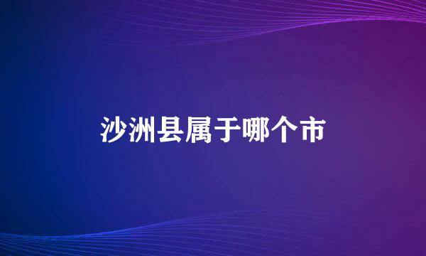 沙洲县属于哪个市