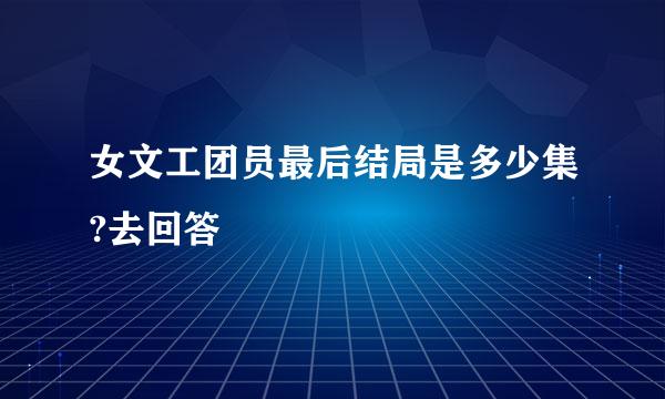 女文工团员最后结局是多少集?去回答