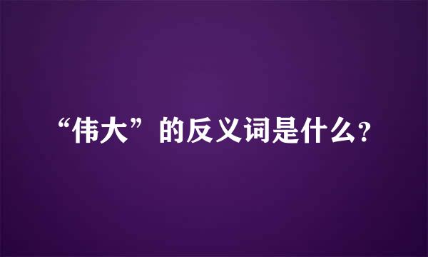 “伟大”的反义词是什么？