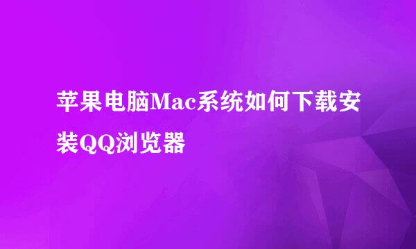 苹果电脑Mac系统如何下载安装QQ浏览器