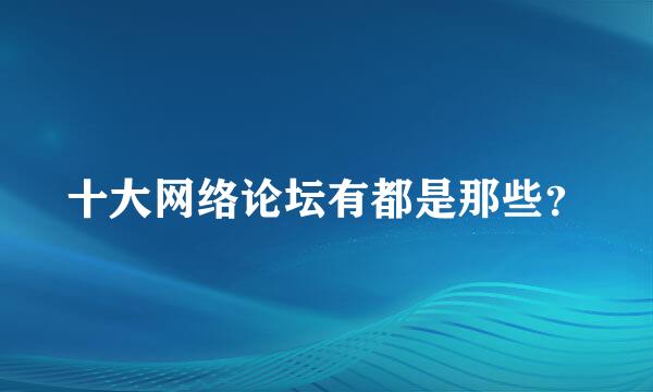 十大网络论坛有都是那些？