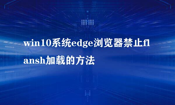 win10系统edge浏览器禁止flansh加载的方法