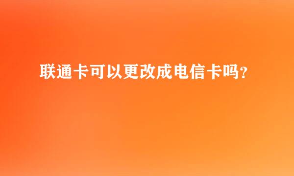 联通卡可以更改成电信卡吗？