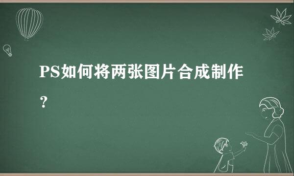 PS如何将两张图片合成制作？