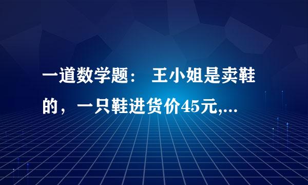 一道数学题： 王小姐是卖鞋的，一只鞋进货价45元,甩卖30元，顾客来买双鞋给了张100元，王