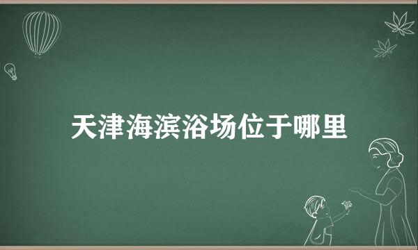 天津海滨浴场位于哪里