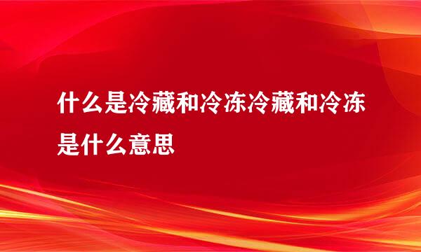 什么是冷藏和冷冻冷藏和冷冻是什么意思