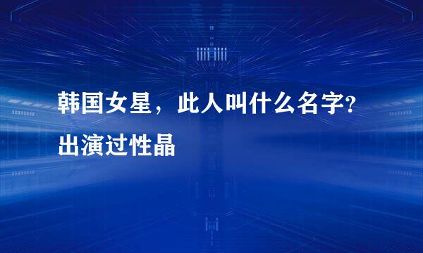 韩国女星，此人叫什么名字？出演过性晶