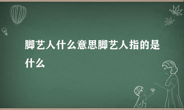 脚艺人什么意思脚艺人指的是什么