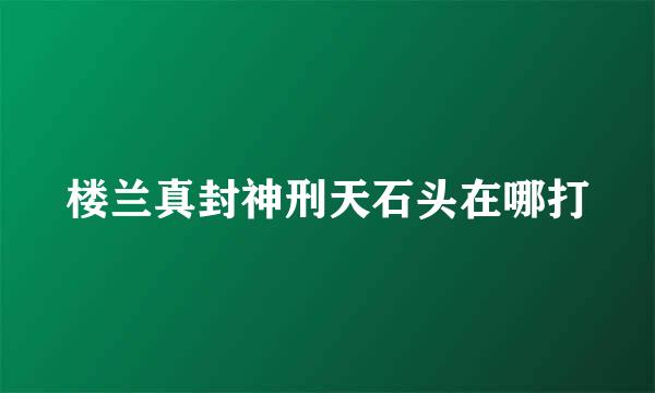 楼兰真封神刑天石头在哪打