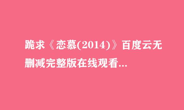 跪求《恋慕(2014)》百度云无删减完整版在线观看，高修主演的