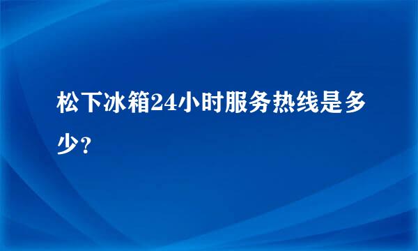 松下冰箱24小时服务热线是多少？