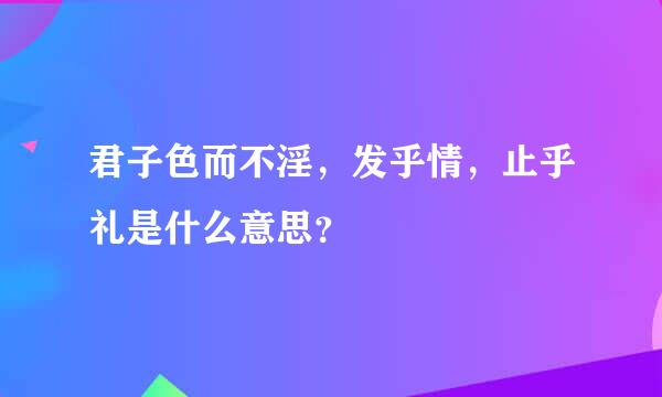 君子色而不淫，发乎情，止乎礼是什么意思？